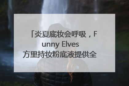 炎夏底妆会呼吸，Funny Elves方里持妆粉底液提供全肤质底妆新解法